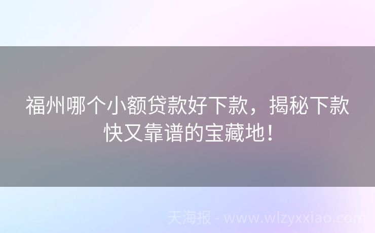 福州哪个小额贷款好下款，揭秘下款快又靠谱的宝藏地！