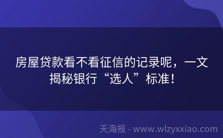 房屋贷款看不看征信的记录呢，一文揭秘银行“选人”标准！