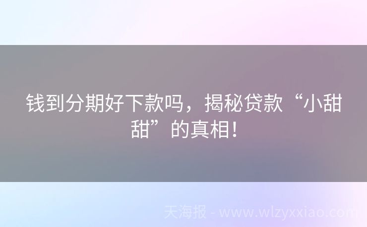 钱到分期好下款吗，揭秘贷款“小甜甜”的真相！