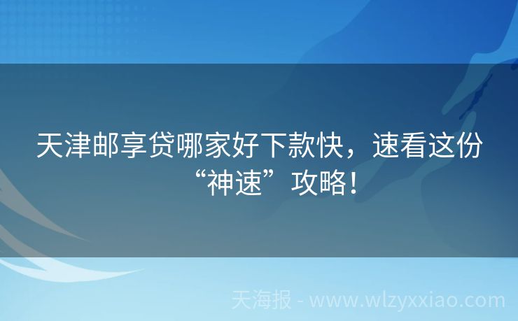 天津邮享贷哪家好下款快，速看这份“神速”攻略！