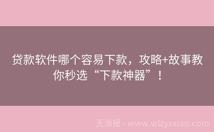 贷款软件哪个容易下款，攻略+故事教你秒选“下款神器”！