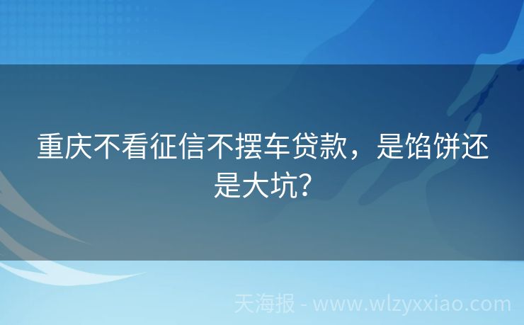 重庆不看征信不摆车贷款，是馅饼还是大坑？