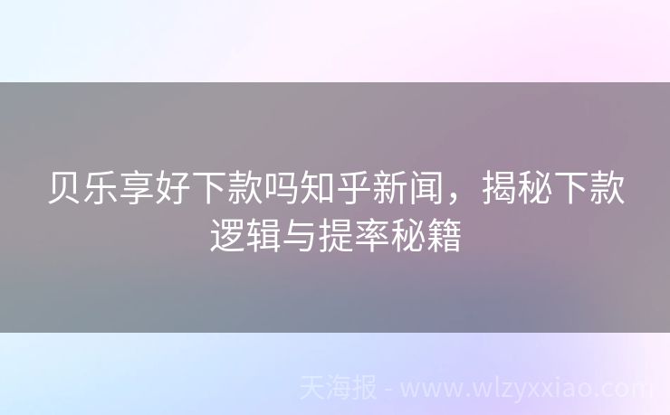 贝乐享好下款吗知乎新闻，揭秘下款逻辑与提率秘籍