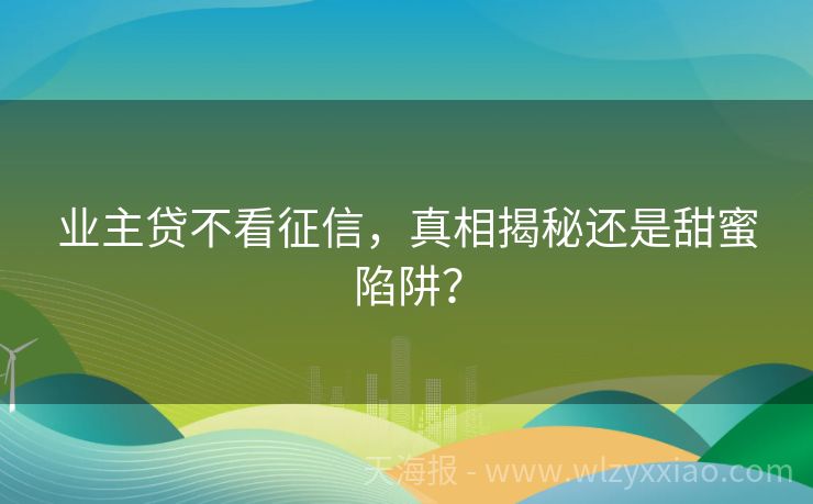 业主贷不看征信，真相揭秘还是甜蜜陷阱？