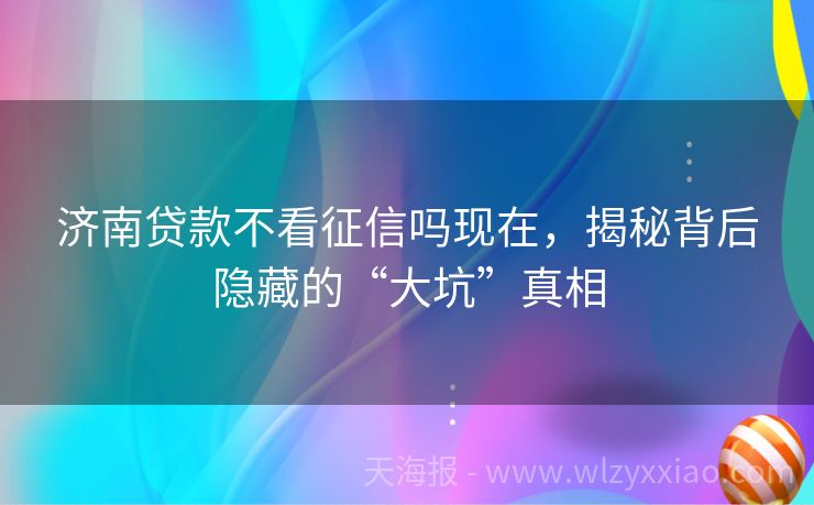 济南贷款不看征信吗现在，揭秘背后隐藏的“大坑”真相