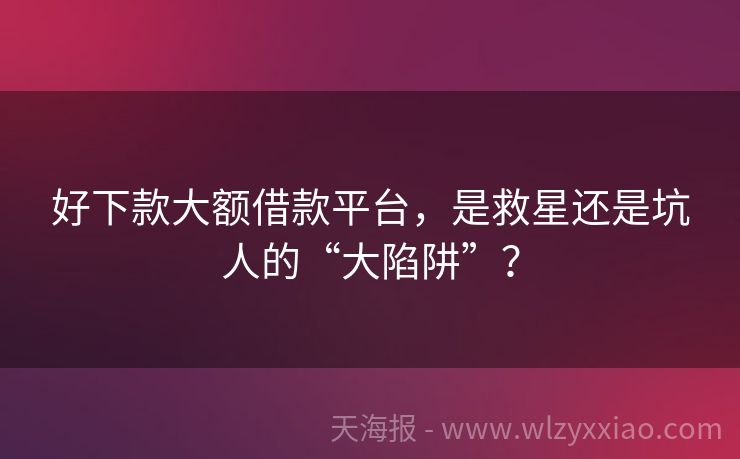 好下款大额借款平台，是救星还是坑人的“大陷阱”？