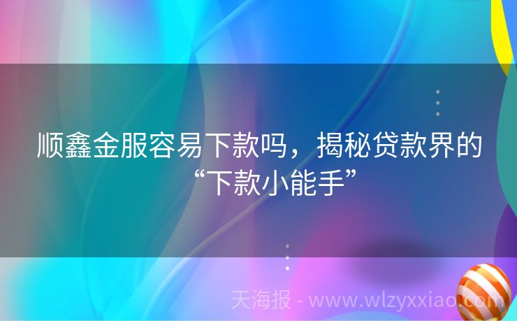顺鑫金服容易下款吗，揭秘贷款界的“下款小能手”