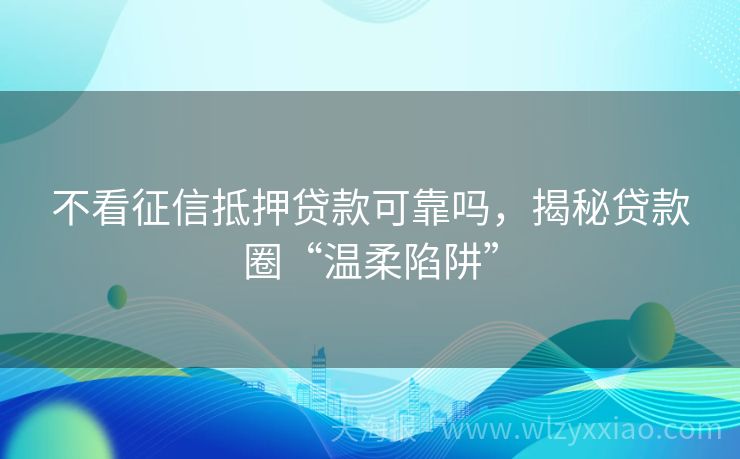 不看征信抵押贷款可靠吗，揭秘贷款圈“温柔陷阱”
