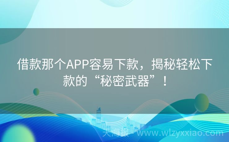 借款那个APP容易下款，揭秘轻松下款的“秘密武器”！