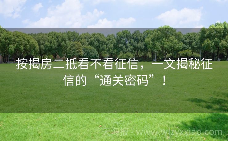 按揭房二抵看不看征信，一文揭秘征信的“通关密码”！