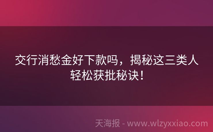 交行消愁金好下款吗，揭秘这三类人轻松获批秘诀！