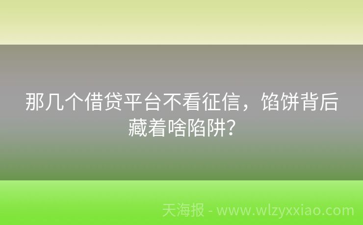 那几个借贷平台不看征信，馅饼背后藏着啥陷阱？