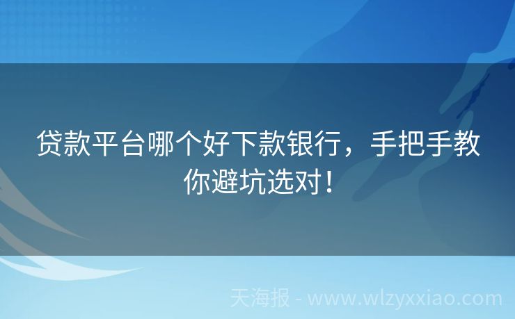 贷款平台哪个好下款银行，手把手教你避坑选对！
