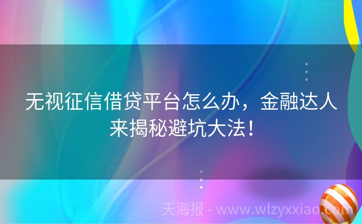 无视征信借贷平台怎么办，金融达人来揭秘避坑大法！