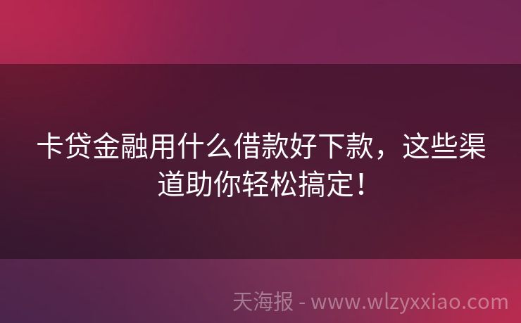 卡贷金融用什么借款好下款，这些渠道助你轻松搞定！