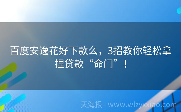 百度安逸花好下款么，3招教你轻松拿捏贷款“命门”！