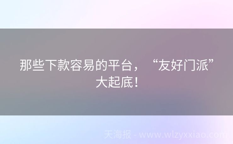 那些下款容易的平台，“友好门派”大起底！