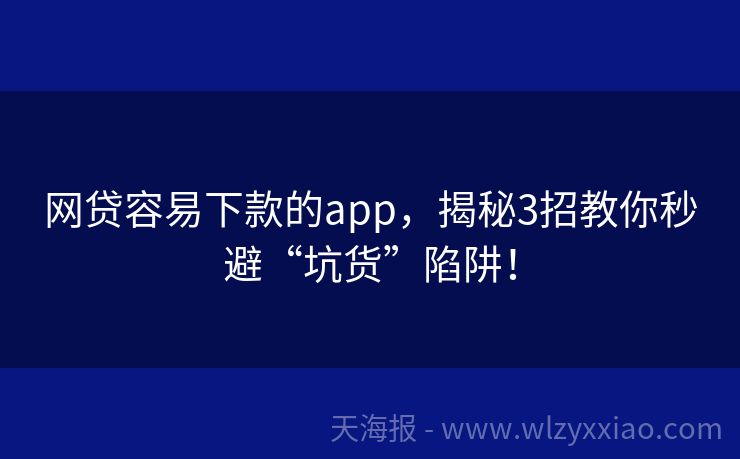 网贷容易下款的app，揭秘3招教你秒避“坑货”陷阱！