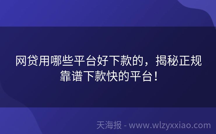 网贷用哪些平台好下款的，揭秘正规靠谱下款快的平台！