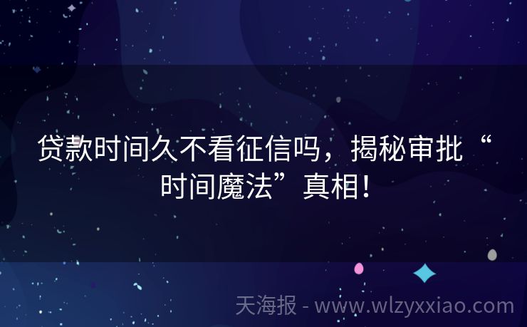 贷款时间久不看征信吗，揭秘审批“时间魔法”真相！
