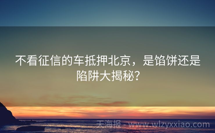 不看征信的车抵押北京，是馅饼还是陷阱大揭秘？