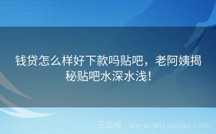 钱贷怎么样好下款吗贴吧，老阿姨揭秘贴吧水深水浅！
