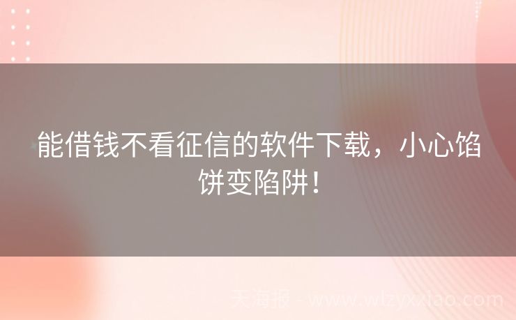 能借钱不看征信的软件下载，小心馅饼变陷阱！