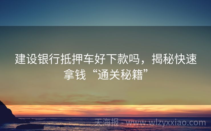 建设银行抵押车好下款吗，揭秘快速拿钱“通关秘籍”