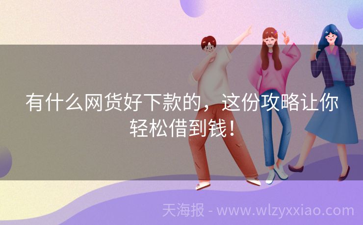 有什么网货好下款的，这份攻略让你轻松借到钱！