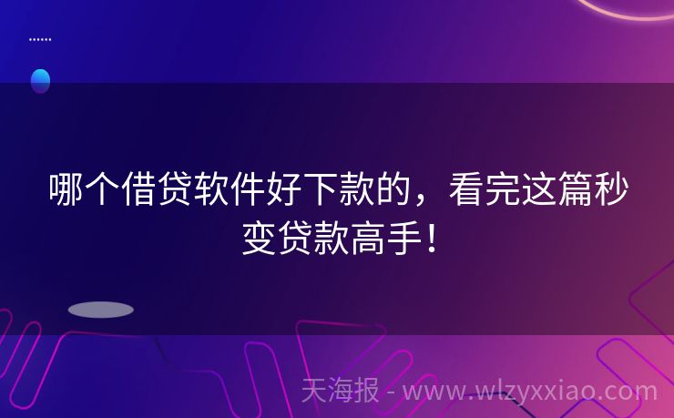 哪个借贷软件好下款的，看完这篇秒变贷款高手！