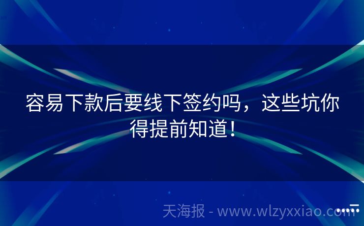 容易下款后要线下签约吗，这些坑你得提前知道！