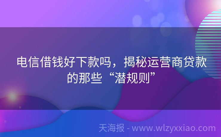 电信借钱好下款吗，揭秘运营商贷款的那些“潜规则”