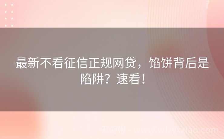 最新不看征信正规网贷，馅饼背后是陷阱？速看！