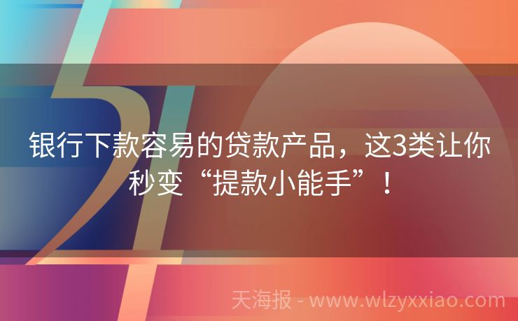 银行下款容易的贷款产品，这3类让你秒变“提款小能手”！
