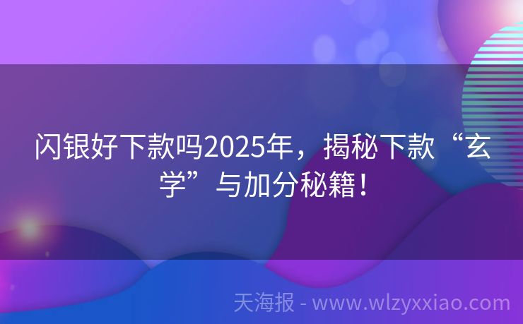 闪银好下款吗2025年，揭秘下款“玄学”与加分秘籍！