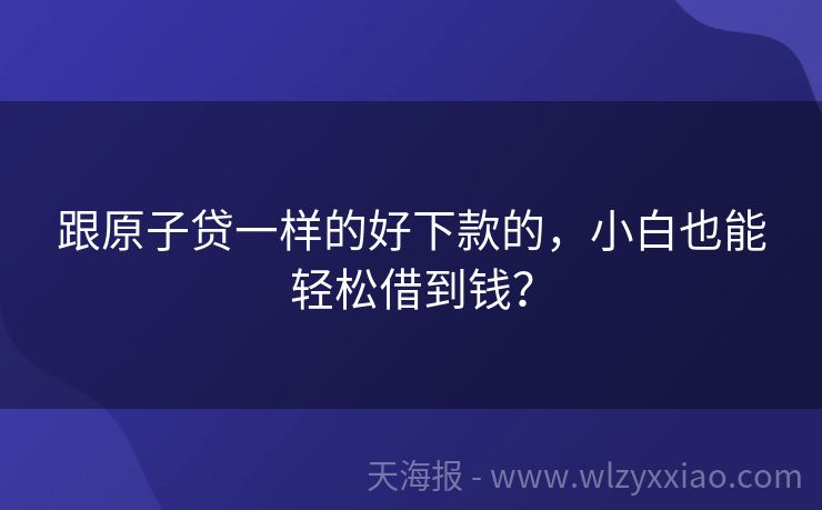 跟原子贷一样的好下款的，小白也能轻松借到钱？