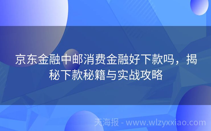 京东金融中邮消费金融好下款吗，揭秘下款秘籍与实战攻略