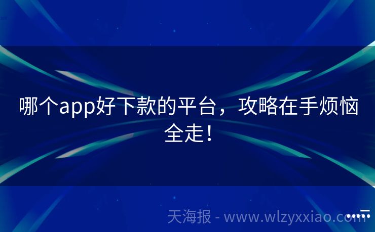 哪个app好下款的平台，攻略在手烦恼全走！