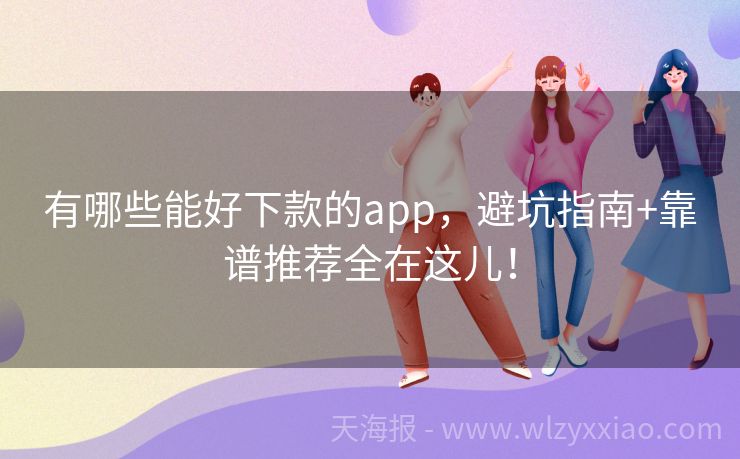 有哪些能好下款的app，避坑指南+靠谱推荐全在这儿！