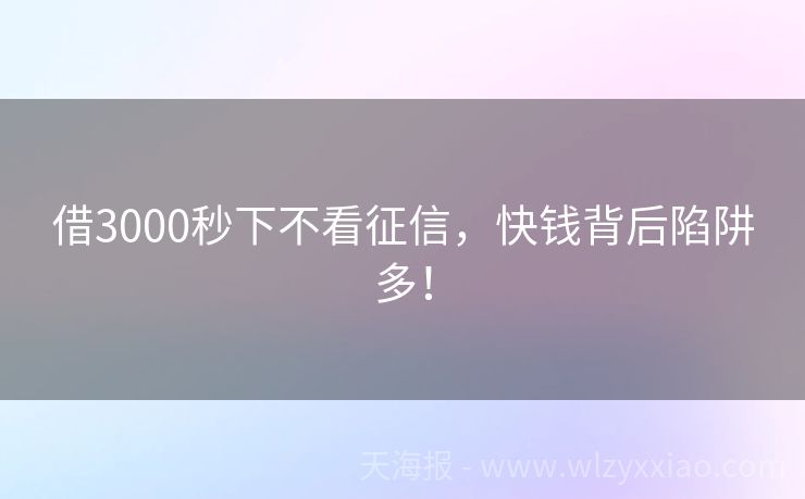 借3000秒下不看征信，快钱背后陷阱多！