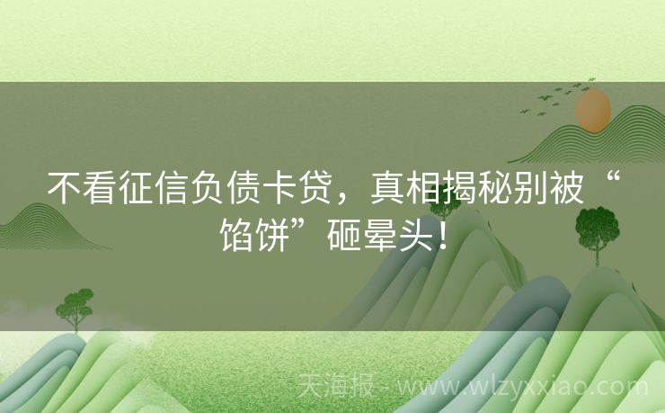 不看征信负债卡贷，真相揭秘别被“馅饼”砸晕头！