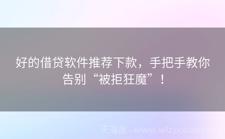 好的借贷软件推荐下款，手把手教你告别“被拒狂魔”！