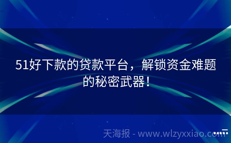 51好下款的贷款平台，解锁资金难题的秘密武器！