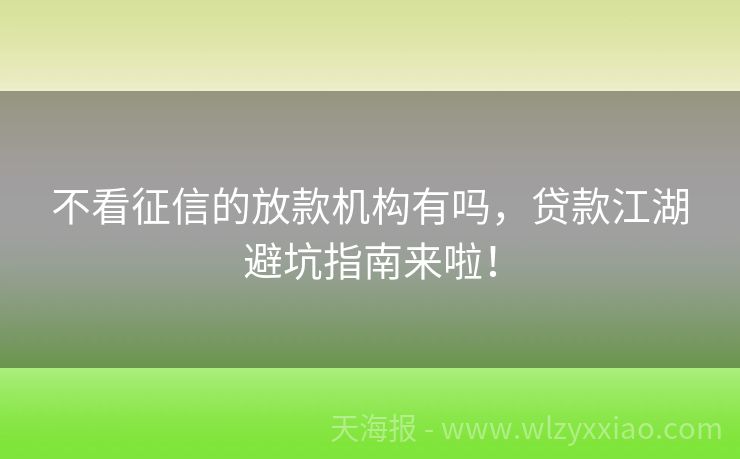 不看征信的放款机构有吗，贷款江湖避坑指南来啦！