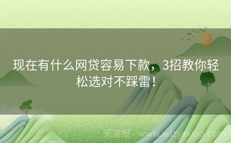 现在有什么网贷容易下款，3招教你轻松选对不踩雷！