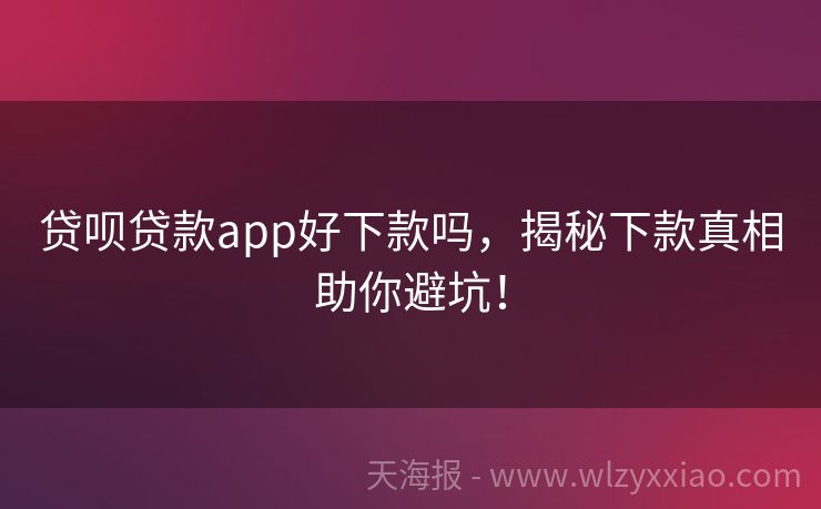 贷呗贷款app好下款吗，揭秘下款真相助你避坑！