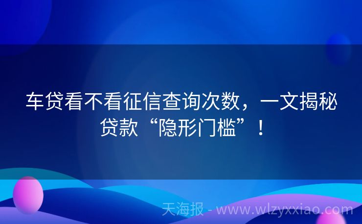 车贷看不看征信查询次数，一文揭秘贷款“隐形门槛”！