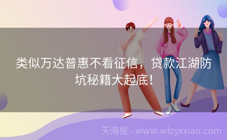 类似万达普惠不看征信，贷款江湖防坑秘籍大起底！