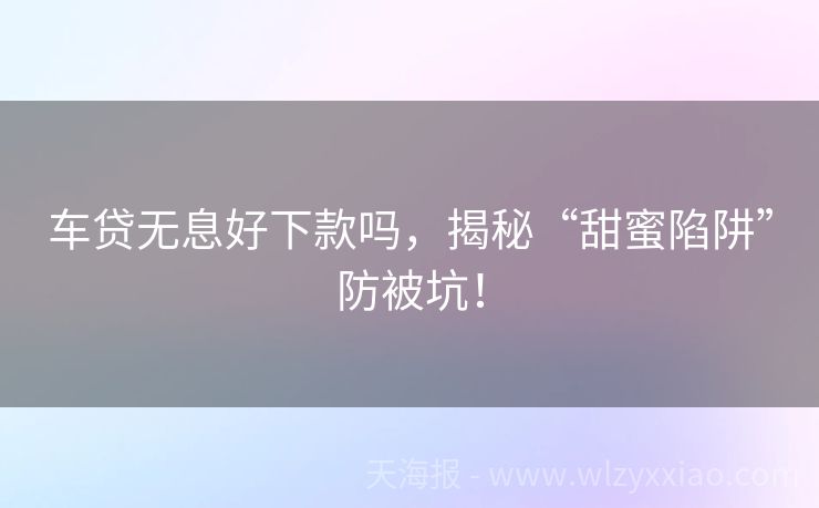 车贷无息好下款吗，揭秘“甜蜜陷阱”防被坑！