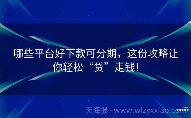 哪些平台好下款可分期，这份攻略让你轻松“贷”走钱！